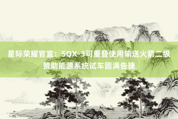 星际荣耀官宣：SQX-3可重叠使用输送火箭二级赞助能源系统试车圆满告捷