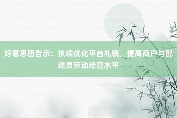 好意思团告示：执续优化平台礼貌，提高商户与配送员劳动经管水平